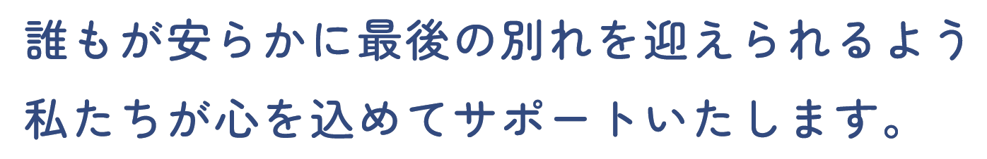 誰もが安らかに最後の別れを迎えられるよう私たちが心を込めてサポートします